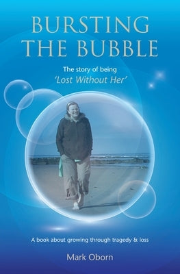 Bursting The Bubble - The Story of Being 'Lost Without Her': A journey of growing through tragedy & loss Paperback Mark Oborn