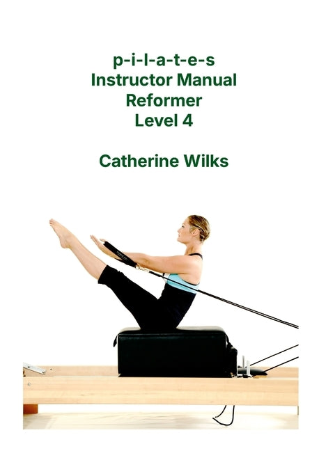 p-i-l-a-t-e-s Instructor Manual Reformer Level 4 by Wilks, Catherine