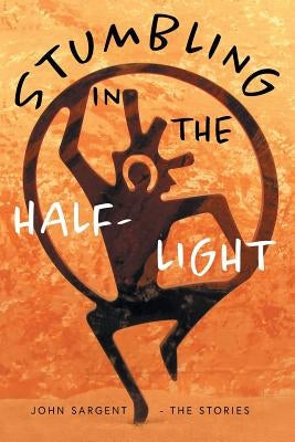 Stumbling in the Half-Light: John Sargent - The Stories Paperback FriesenPress