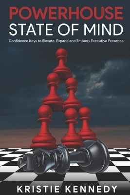 Powerhouse State of Mind: Confidence Keys to Elevate, Expand, and Embody Executive Presence by Kennedy, Kristie