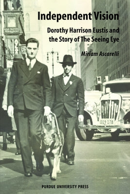 Independent Vision: Dorothy Harrison Eustis and the story of The Seeing Eye Paperback Purdue University Press
