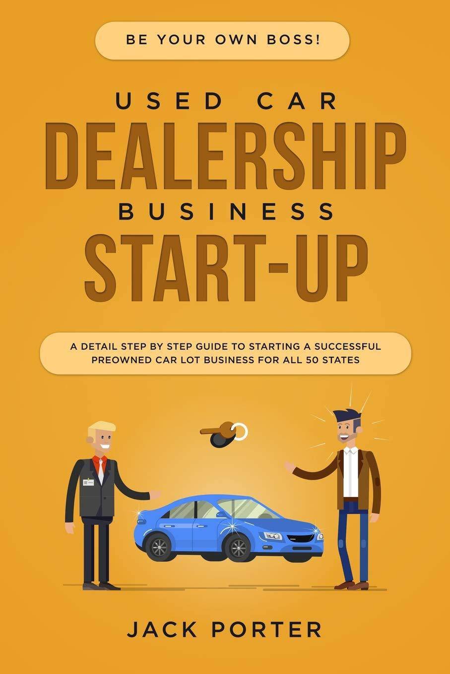 Be Your Own Boss! Used Car Dealership Business Startup: A Detail Step By Step Guide to Starting a Successful Preowned Car Lot Business for All 50 Stat Business and Investments Jack Porter