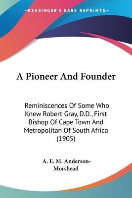 A Pioneer And Founder: Reminiscences Of Some Who Knew Robert Gray, D.D., First Bishop Of Cape Town And Metropolitan Of South Africa (1905) Paperback Kessinger Publishing