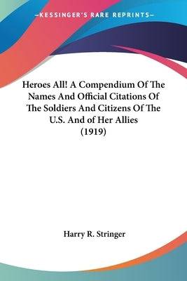 Heroes All! A Compendium Of The Names And Official Citations Of The Soldiers And Citizens Of The U.S. And of Her Allies (1919) Paperback Kessinger Publishing