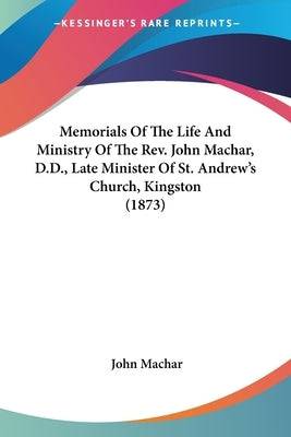 Memorials Of The Life And Ministry Of The Rev. John Machar, D.D., Late Minister Of St. Andrew's Church, Kingston (1873) Paperback Kessinger Publishing