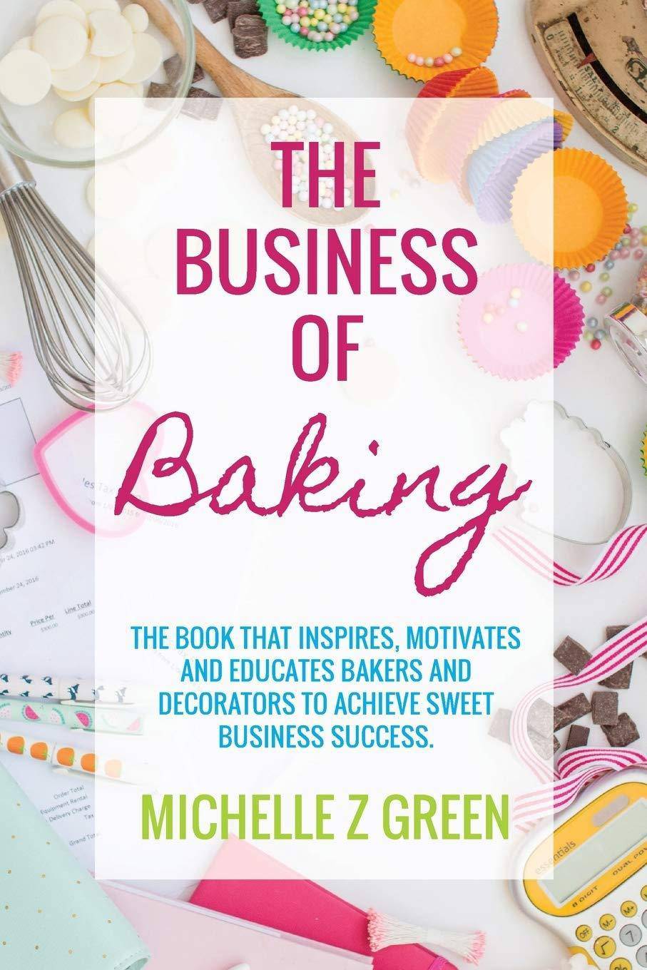 The Business of Baking: The book that inspires, motivates and educates bakers and decorators to achieve sweet business success. Agricultural Science Michelle Z Green