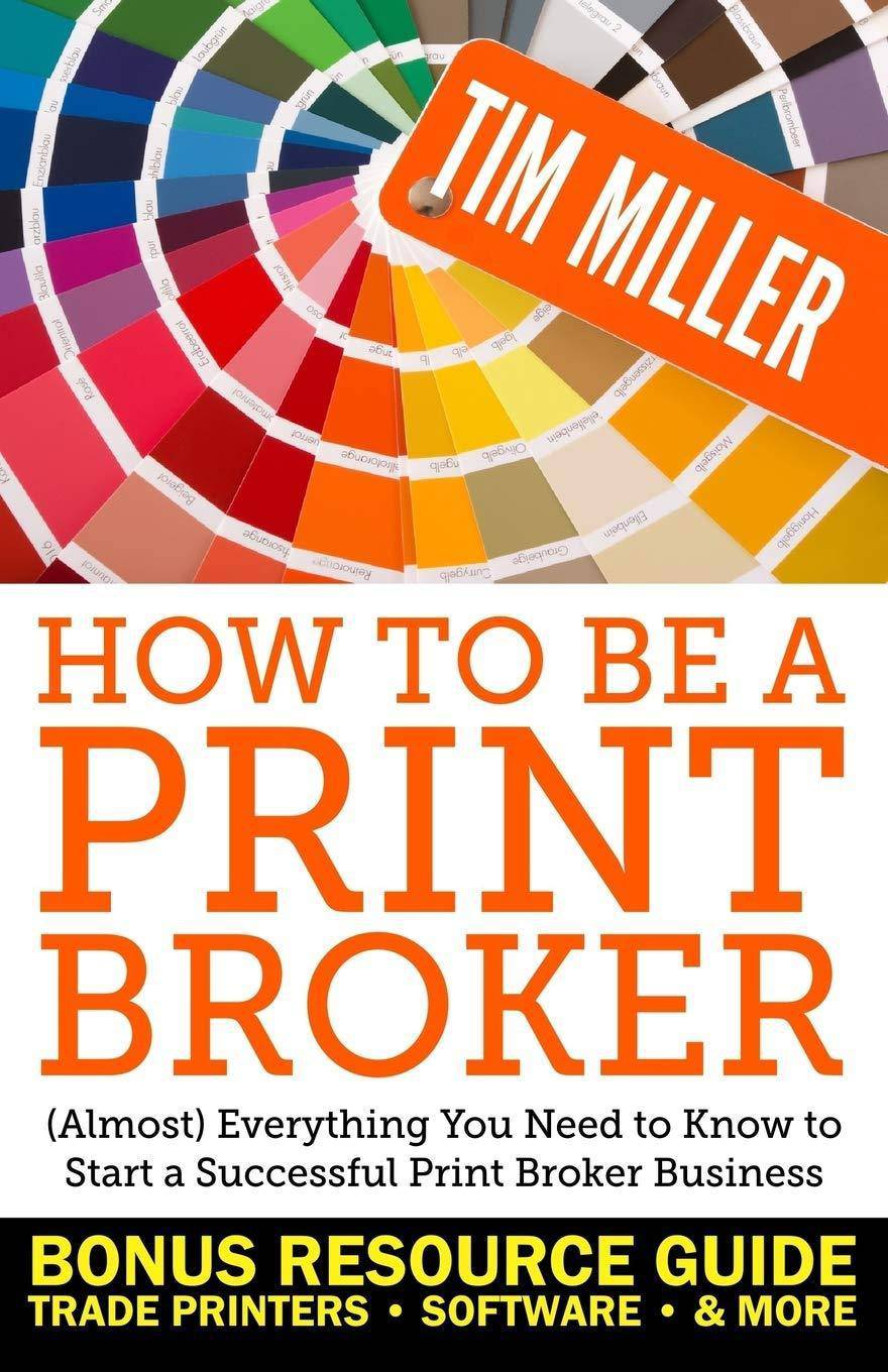How to Be a Print Broker: (Almost) Everything You Need to Know to Start a Successful Print Broker Business Business & Money Tim Miller