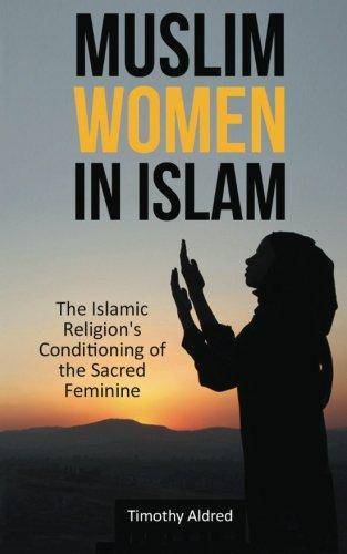 Muslim Women in Islam: The Islamic Religion's Conditioning of the Sacred Feminine Religion and Spirituality Timothy Aldred