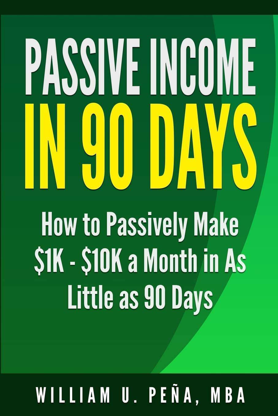 Passive Income in 90 Days: How to Passively Make $1K - $10K a Month in as Little as 90 Days Business and Investments William U. Peña MBA