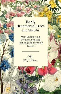 Hardy Ornamental Trees and Shrubs - With Chapters on Conifers, Sea-Side Planting and Trees for Towns by Bean, W. J.