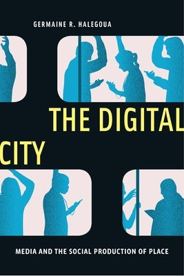 The Digital City: Media and the Social Production of Place by Halegoua, Germaine R.