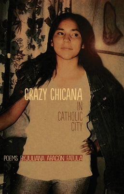 Crazy Chicana in Catholic City: Poems by Fatula, Juliana Aragon