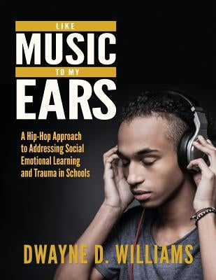 Like Music to My Ears: A Hip-Hop Approach to Addressing SEL and Trauma in Schools by Williams, Dwayne D.