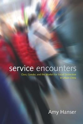 Service Encounters: Class, Gender, and the Market for Social Distinction in Urban China by Hanser, Amy