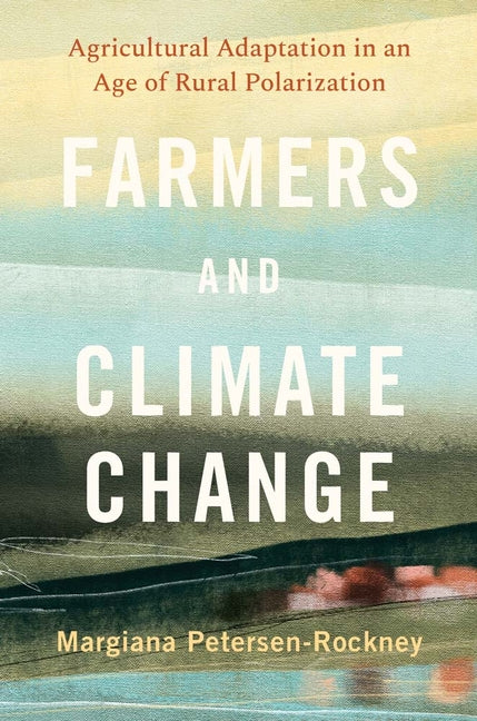 Farmers and Climate Change: Agricultural Adaptation in an Age of Rural Polarization by Petersen-Rockney, Margiana