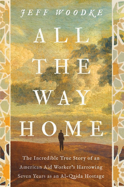 All the Way Home: The Incredible True Story of an American Aid Worker's Harrowing Seven Years as an Al-Qaida Hostage by Woodke, Jeff