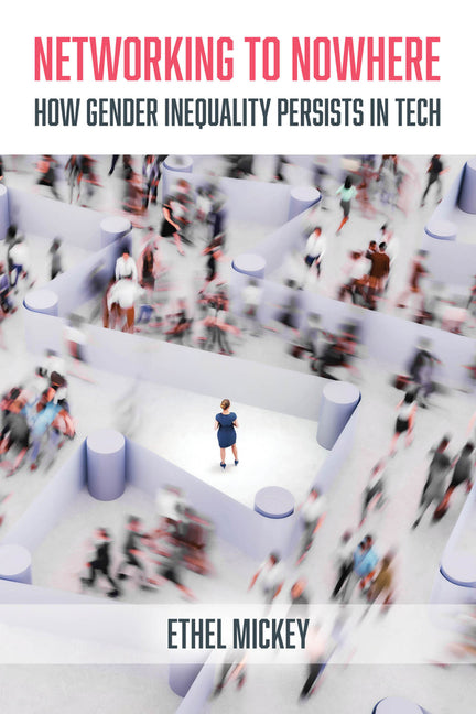 Networking to Nowhere: How Gender Inequality Persists in Tech by Mickey, Ethel