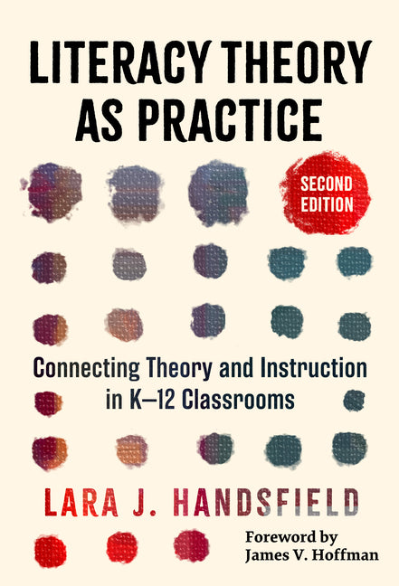 Literacy Theory as Practice: Connecting Theory and Instruction in K-12 Classrooms by Handsfield, Lara J.