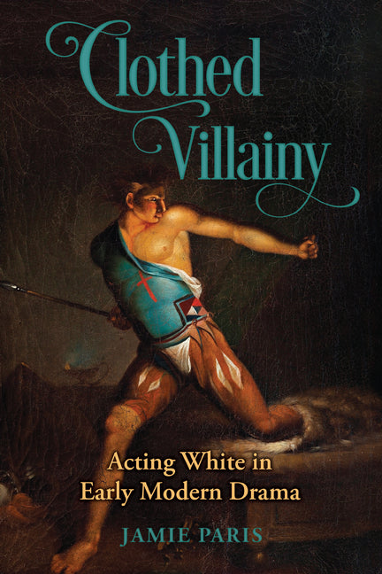 Clothed Villainy: Acting White in Early Modern Drama by Paris, Jamie