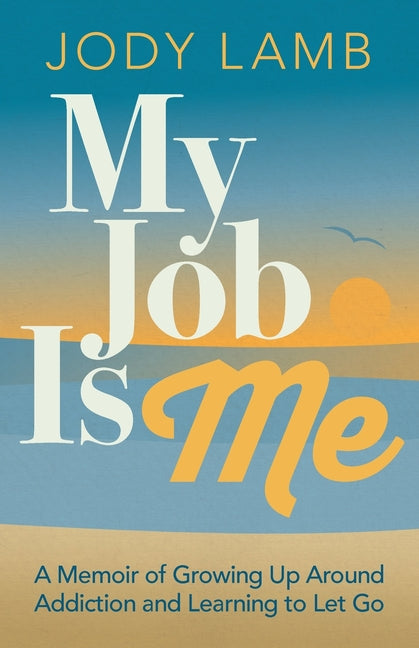 My Job Is Me: A Memoir of Growing Up Around Addiction and Learning to Let Go by Lamb, Jody