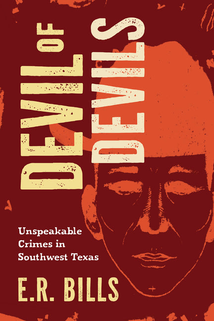 Devil of Devils: Unspeakable Crimes in Southwest Texas by E. R. Bills