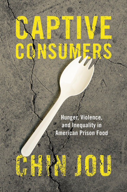 Captive Consumers: Hunger, Violence, and Inequality in American Prison Food by Jou, Chin