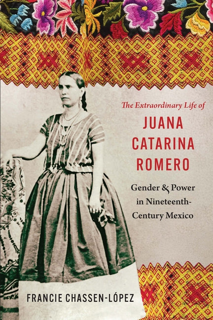 The Extraordinary Life of Juana Catarina Romero: Gender and Power in Nineteenth-Century Mexico by Chassen-López, Francie R.