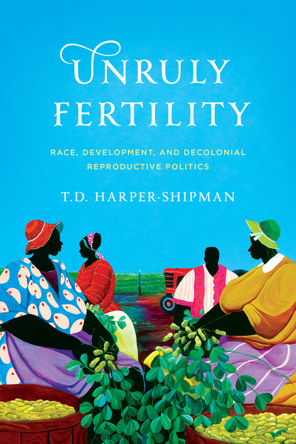 Unruly Fertility: Race, Development, and Decolonial Reproductive Politics by Harper-Shipman, T. D.