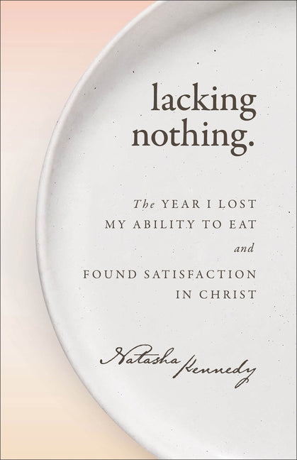 Lacking Nothing: The Year I Lost My Ability to Eat and Found Satisfaction in Christ by Kennedy, Natasha