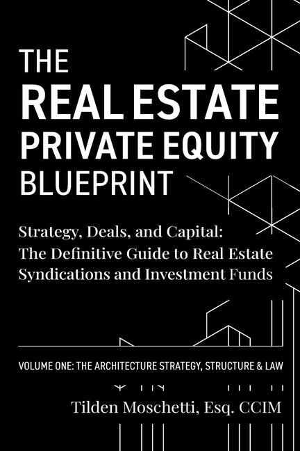 The Real Estate Private Equity Blueprint: Volume 1: The Architecture - Strategy, Deals, and Capital: The Definitive Guide to Real Estate Syndications by Moschetti, Tilden