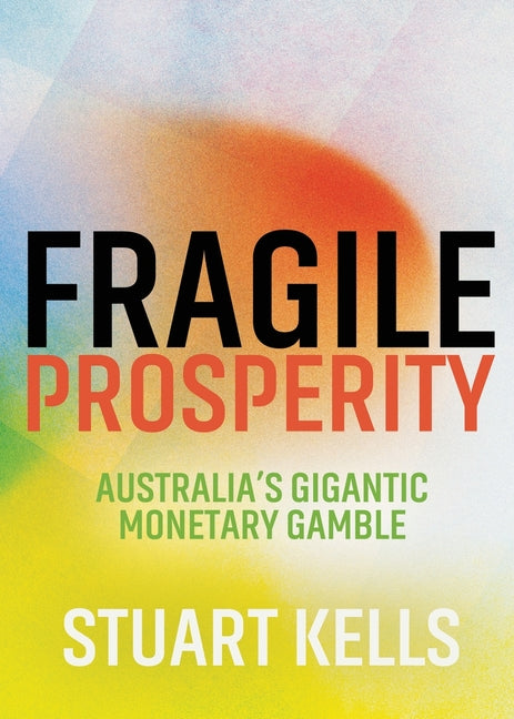 Fragile Prosperity: Australia's gigantic monetary gamble by Kells, Stuart
