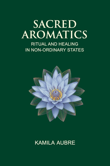 Sacred Aromatics: Ritual and Healing in Non-Ordinary States by Aubre, Kamila