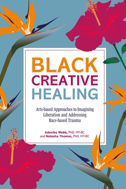 Black Creative Healing: Arts-Based Approaches to Imagining Liberation and Addressing Race-Based Trauma by Thomas, Natasha