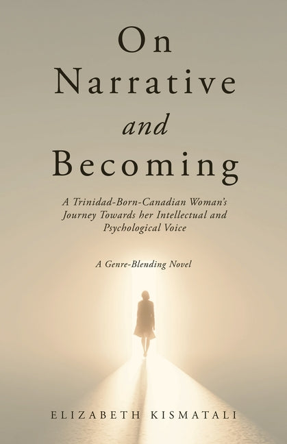 On Narrative and Becoming: A Trinidad-Born-Canadian Woman's Journey Towards her Intellectual and Psychological Voice by Kismatali, Elizabeth