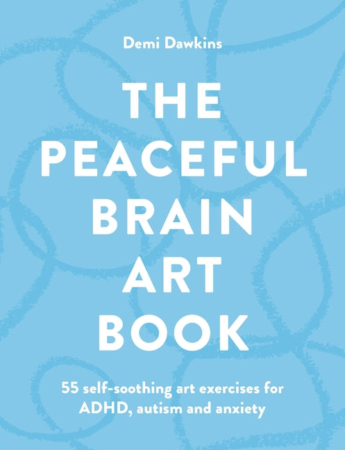 The Peaceful Brain Art Book: 55 Self-Soothing Art Exercises for Adhd, Autism and Anxiety by Dawkins, Demi