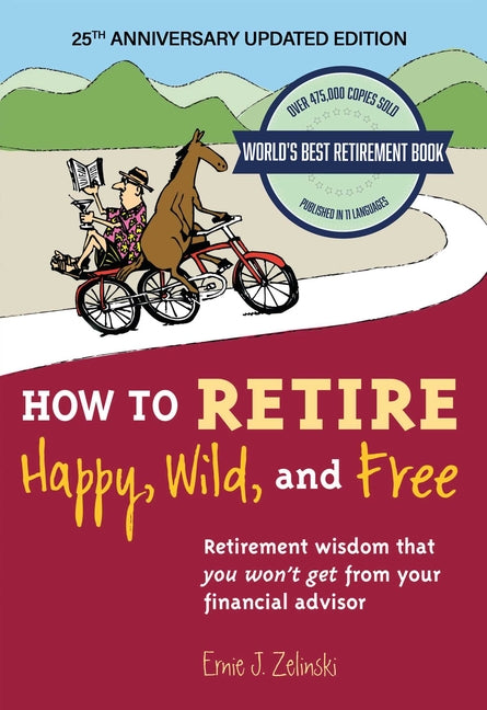 How to Retire Happy, Wild, and Free: 25th Anniversary Updated Edition: Retirement Wisdom That You Won't Get from Your Financial Advisor by Zelinski, Ernie J.
