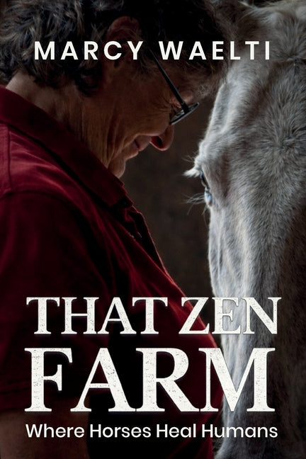 That Zen Farm: Where Horses Heal Humans by Waelti, Marcy