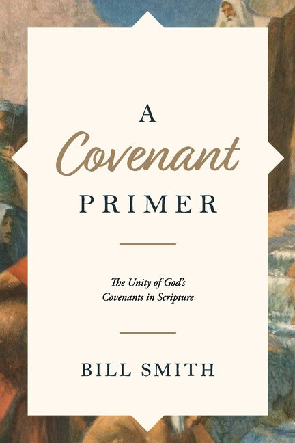 A Covenant Primer: The Unity of God's Covenants in Scripture by Smith, Bill