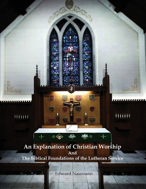 An Explanation of Christian Worship and the Biblical Foundations of the Lutheran Service by Naumann, Edward Arthur