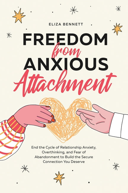 Freedom from Anxious Attachment: End the Cycle of Relationship Anxiety, Overthinking, and Fear of Abandonment to Build the Secure Connection You Deser by Bennett, Eliza