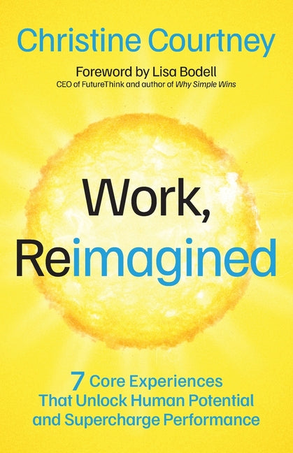 Work, Reimagined: 7 Core Experiences That Unlock Human Potential and Supercharge Performance by Courtney, Christine