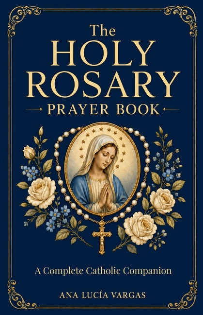 The Holy Rosary Prayer Book: Mysteries, Scripture, Meditations, Promises, and Litanies - A Complete Catholic Companion to Praying the Rosary by Vargas, Ana Lucía
