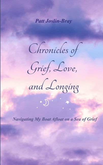 Chronicles of Grief, Love, and Longing Navigating My Boat Afloat on a Sea of Grief by Patt Joslin-Bray