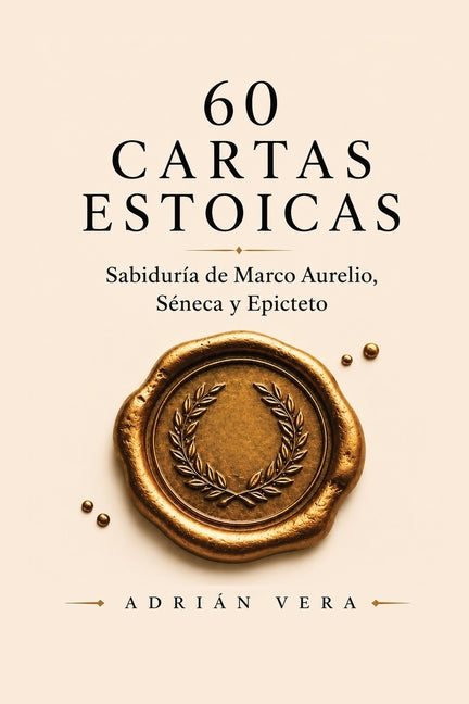 60 Cartas Estoicas: Guía de estoicismo: sabiduría práctica de Marco Aurelio, Séneca y Epicteto para vivir con calma, propósito y fortaleza interior by Vera, Adrián