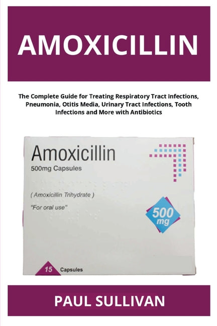 Amoxicillin: The Complete Guide for Treating Respiratory Tract Infections, Pneumonia, Otitis Media, Urinary Tract Infections, Tooth Infections and Mor by Sullivan, Paul