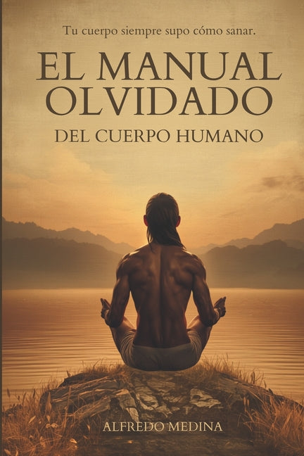 El Manual Olvidado del Cuerpo Humano: Tu Cuerpo Siempre Supo Cómo Sanar by Medina, Alfredo