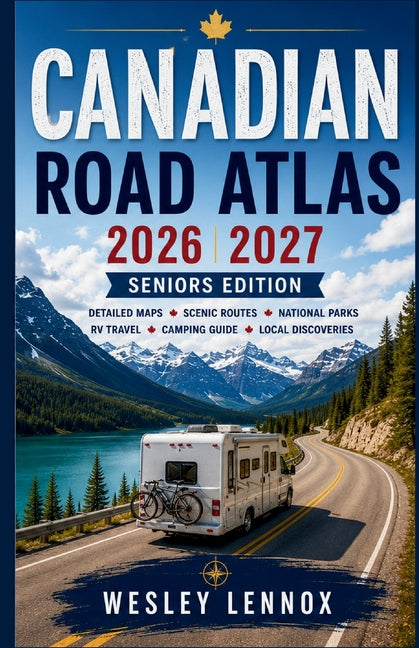 Canada Road Atlas 2026-2027: Comprehensive Highway Maps, Regional Highlights, Scenic Byways, Outdoor Destinations, Smart Route Planning, and Driving E by Lennox, Wesley