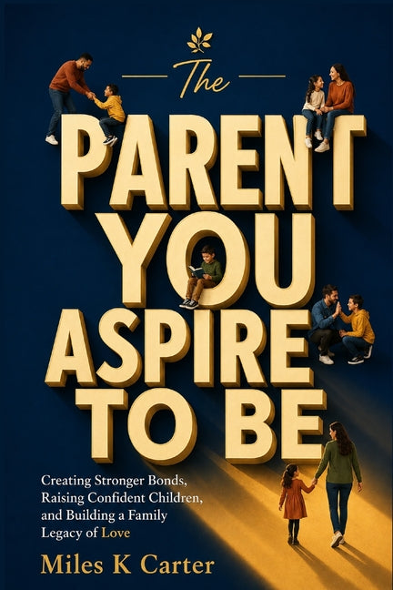 The Parent You Aspire to Be: Creating Stronger Bonds, Raising Confident Children, and Building a Family Legacy of Love by Carter, Miles K.