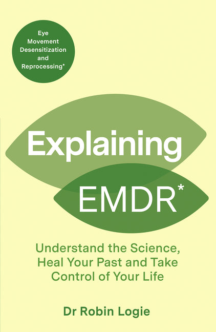 Explaining EMDR: Understand the Science, Heal Your Past and Take Control of Your Life by Logie, Robin