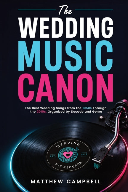 The Wedding Music Canon: The Best Wedding Songs from the 1950s Through the 2010s Organized by Decade and Genre by Campbell, Matthew